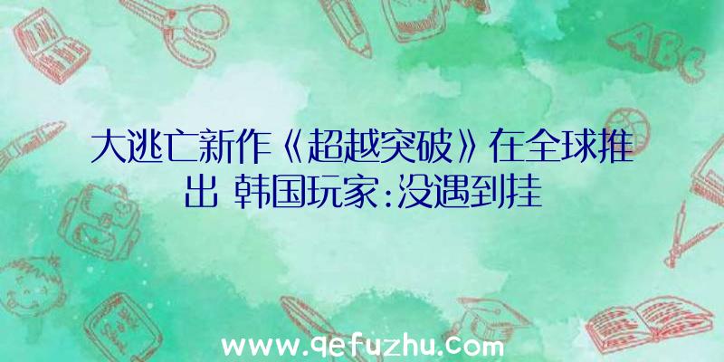 大逃亡新作《超越突破》在全球推出